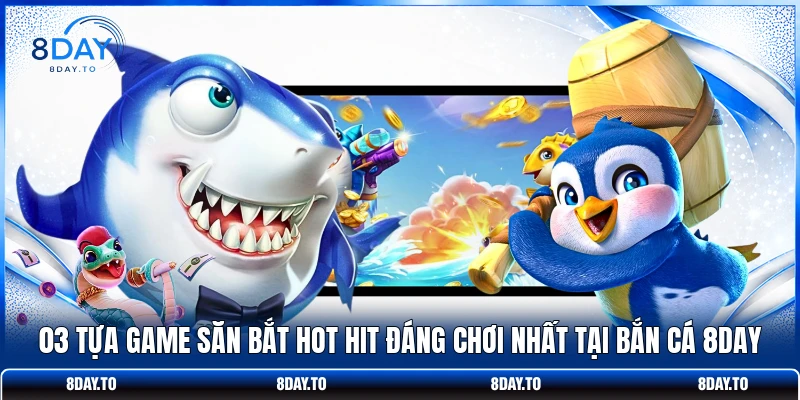 Bắn cá 8Day 3 03 tựa game săn bắt hot hit đáng chơi nhất tại bắn cá 8DAY