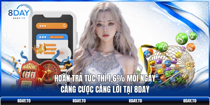 Hoàn Trả Tức Thì 1,6% Mỗi Ngày - Càng Cược Càng Lời Tại 8DAY 1 Hoàn Trả Tức Thì 1,6% Mỗi Ngày - Càng Cược Càng Lời Tại 8DAY